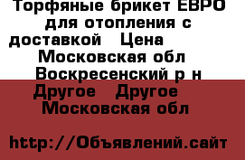 Торфяные брикет ЕВРО для отопления с доставкой › Цена ­ 7 700 - Московская обл., Воскресенский р-н Другое » Другое   . Московская обл.